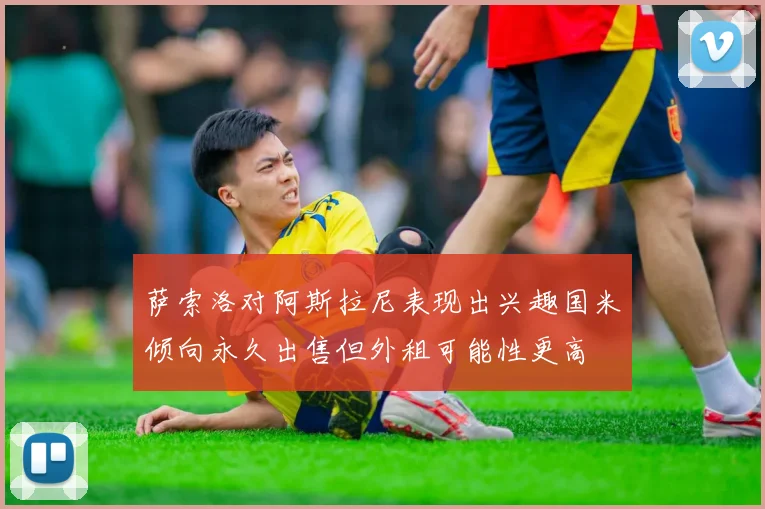 萨索洛对阿斯拉尼表现出兴趣国米倾向永久出售但外租可能性更高