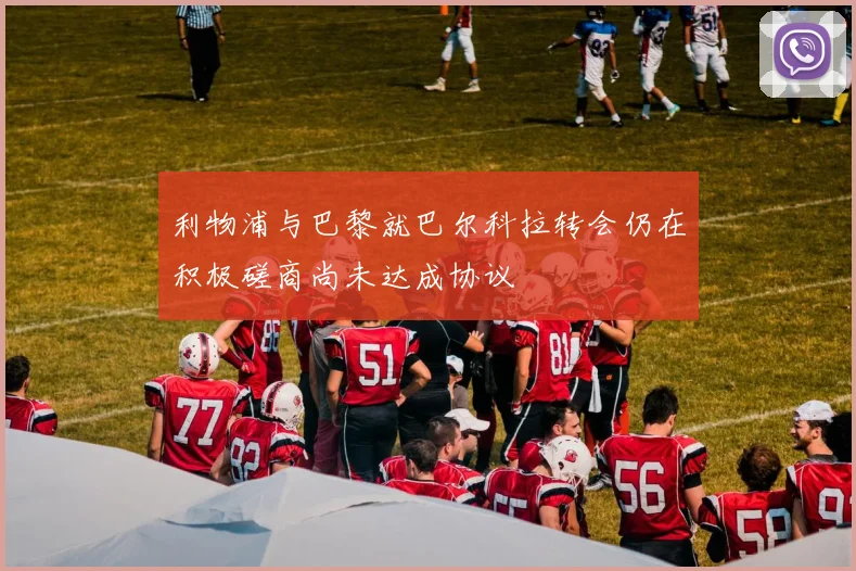 利物浦与巴黎就巴尔科拉转会仍在积极磋商尚未达成协议